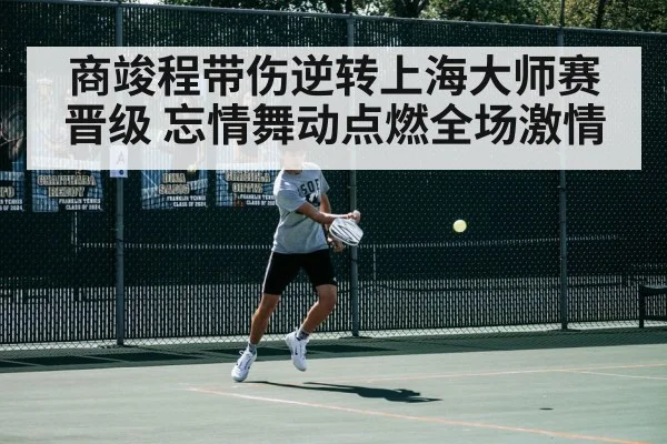 商竣程带伤逆转上海大师赛晋级 忘情舞动点燃全场激情